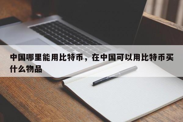 中国哪里能用比特币,在中国可以用比特币买什么物品